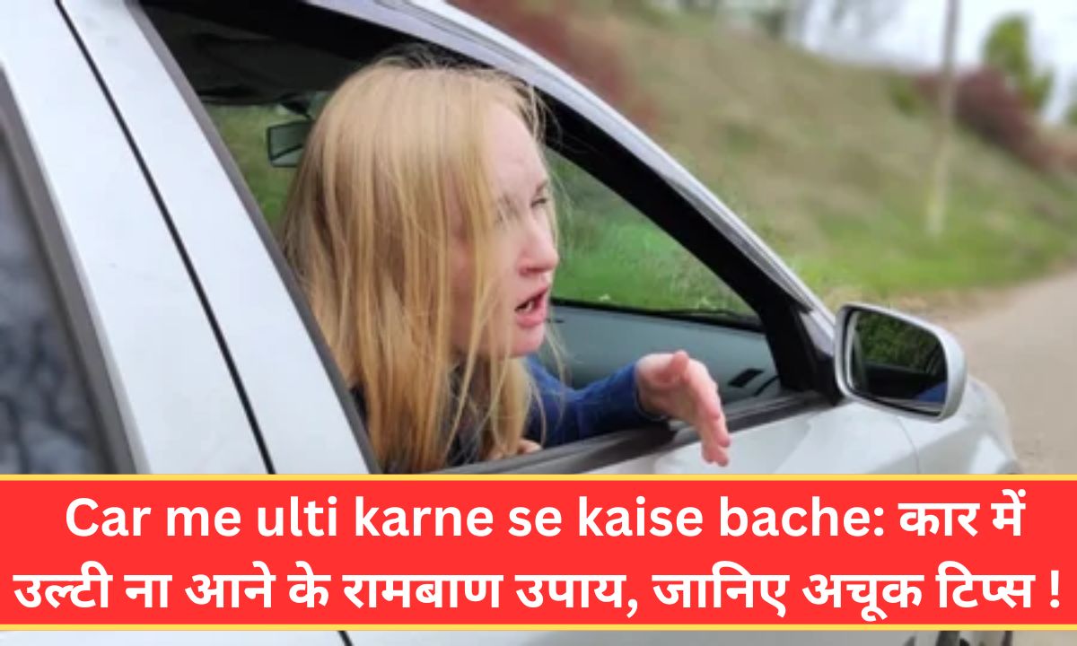 Car me ulti karne se kaise bache: कार में उल्टी ना आने के रामबाण उपाय, जानिए अचूक टिप्स ! 